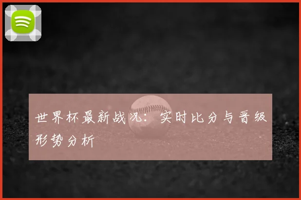 世界杯最新战况：实时比分与晋级形势分析