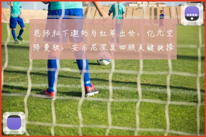 恩师私下邀约与红军出价,亿元空降曼联,安东尼深度回顾关键抉择_哈赫_阿贾克斯_皇家贝蒂斯