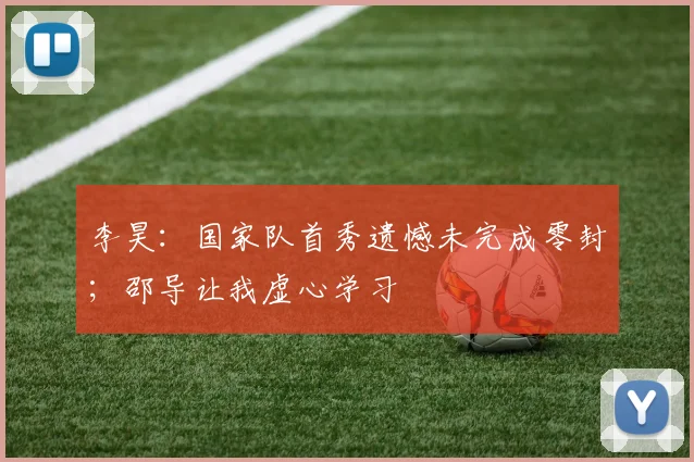 李昊：国家队首秀遗憾未完成零封；邵导让我虚心学习