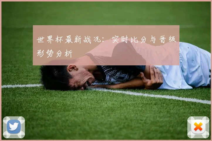 世界杯最新战况:实时比分与晋级形势分析