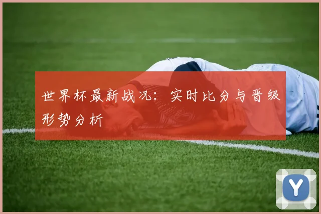 世界杯最新战况：实时比分与晋级形势分析
