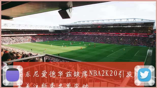 安东尼爱德华兹缺席NBA2K20引发玩家关注新秀名单变动