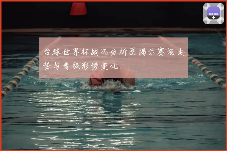 台球世界杯战况分析图揭示赛场走势与晋级形势变化