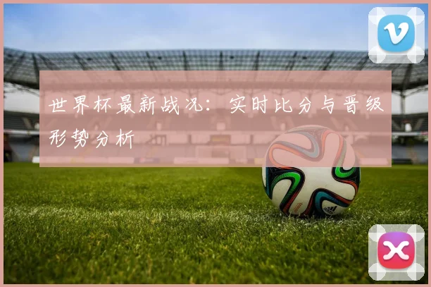 世界杯最新战况:实时比分与晋级形势分析